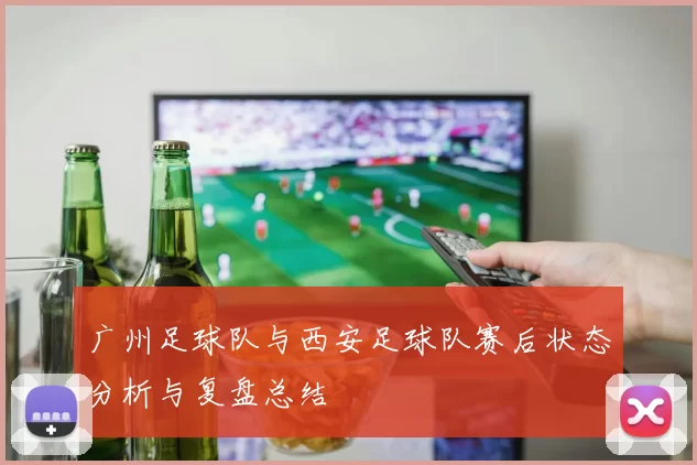 广州足球队与西安足球队赛后状态分析与复盘总结