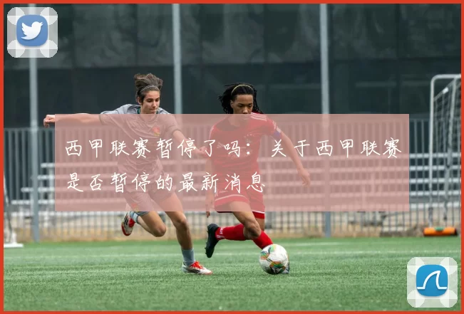 西甲联赛暂停了吗：关于西甲联赛是否暂停的最新消息