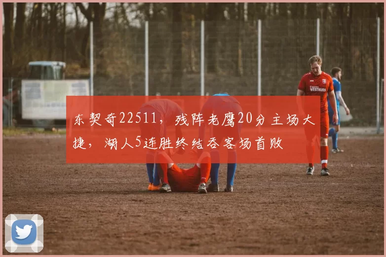 东契奇22511，残阵老鹰20分主场大捷，湖人5连胜终结吞客场首败