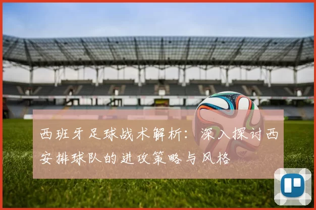 西班牙足球战术解析：深入探讨西安排球队的进攻策略与风格