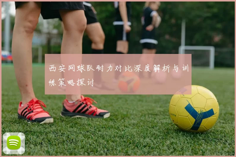 西安网球队耐力对比深度解析与训练策略探讨