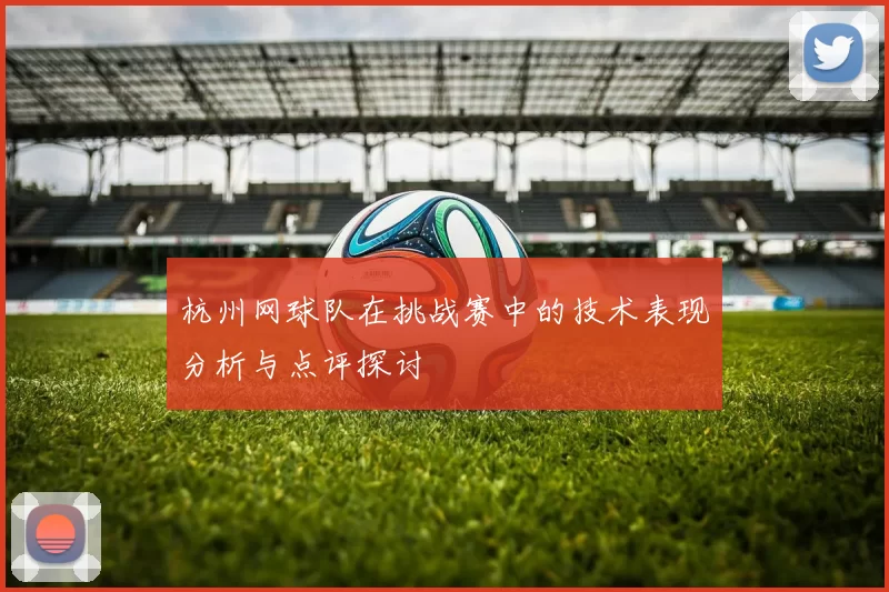杭州网球队在挑战赛中的技术表现分析与点评探讨