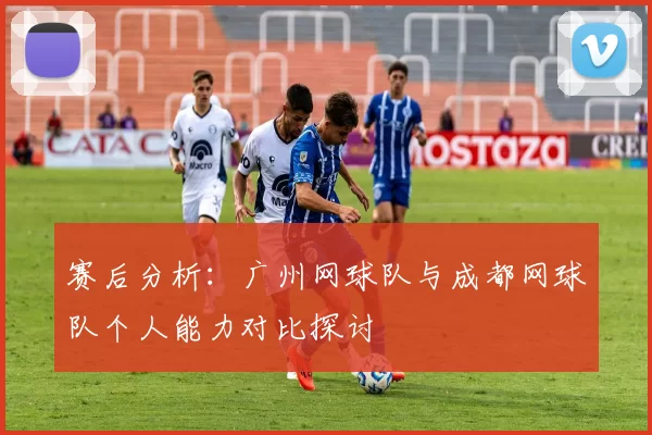 赛后分析：广州网球队与成都网球队个人能力对比探讨