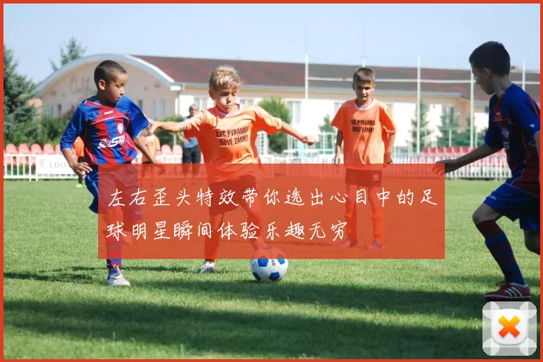 左右歪头特效带你选出心目中的足球明星瞬间体验乐趣无穷