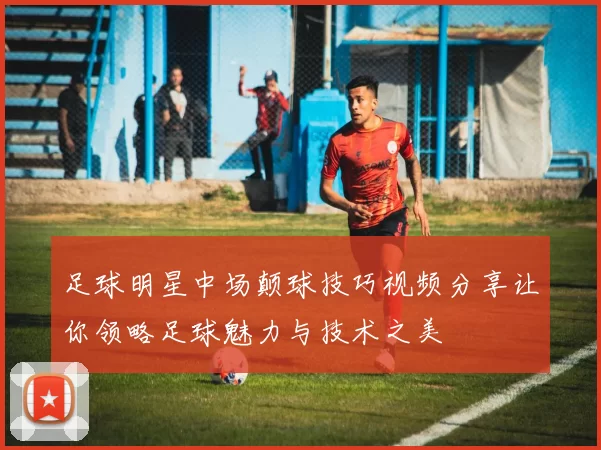 足球明星中场颠球技巧视频分享让你领略足球魅力与技术之美