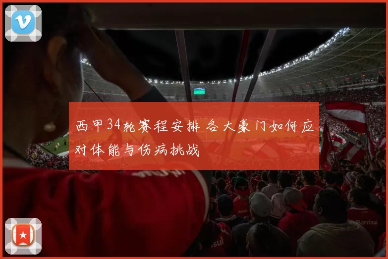 西甲34轮赛程安排 各大豪门如何应对体能与伤病挑战