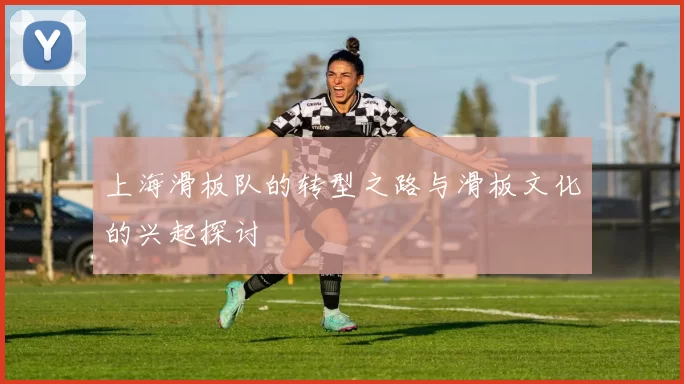 上海滑板队的转型之路与滑板文化的兴起探讨