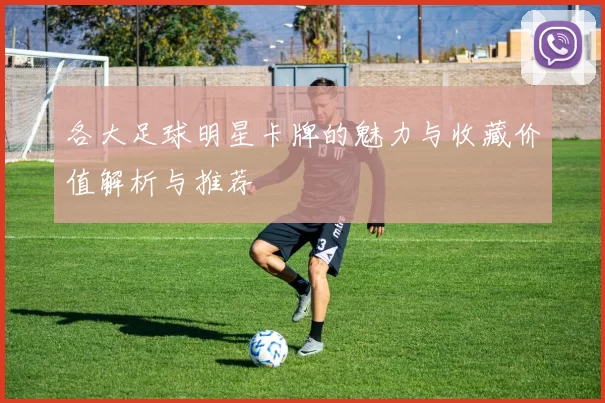 各大足球明星卡牌的魅力与收藏价值解析与推荐