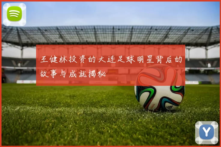 王健林投资的大连足球明星背后的故事与成就揭秘