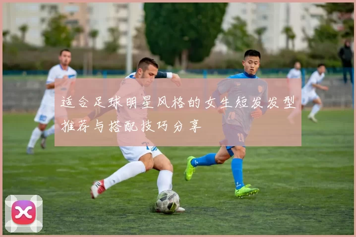 适合足球明星风格的女生短发发型推荐与搭配技巧分享