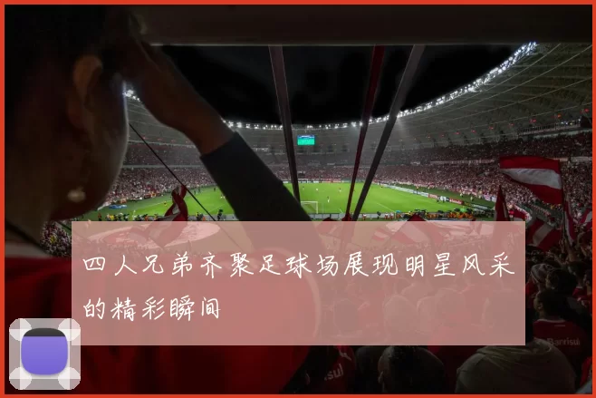 四人兄弟齐聚足球场展现明星风采的精彩瞬间