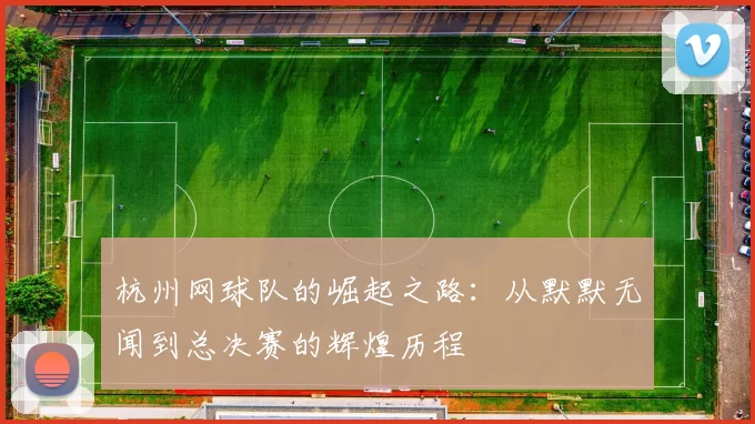 杭州网球队的崛起之路：从默默无闻到总决赛的辉煌历程