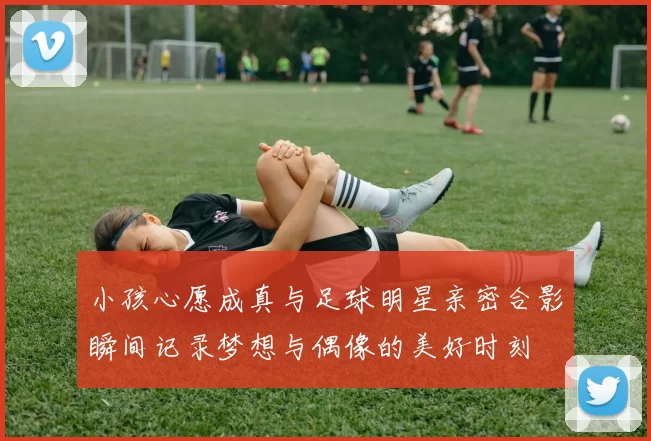 小孩心愿成真与足球明星亲密合影瞬间记录梦想与偶像的美好时刻