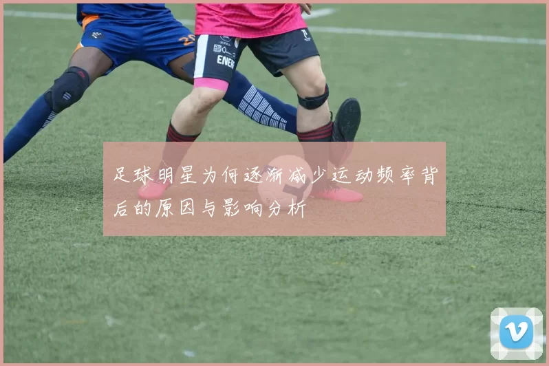 足球明星为何逐渐减少运动频率背后的原因与影响分析