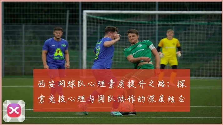 西安网球队心理素质提升之路：探索竞技心理与团队协作的深度结合