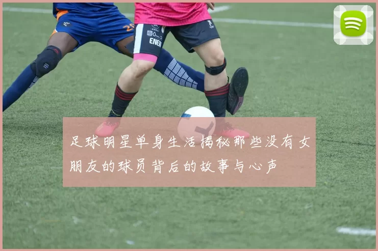 足球明星单身生活揭秘那些没有女朋友的球员背后的故事与心声