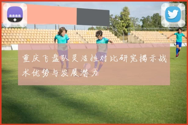 重庆飞盘队灵活性对比研究揭示战术优势与发展潜力