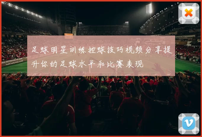 足球明星训练控球技巧视频分享提升你的足球水平和比赛表现