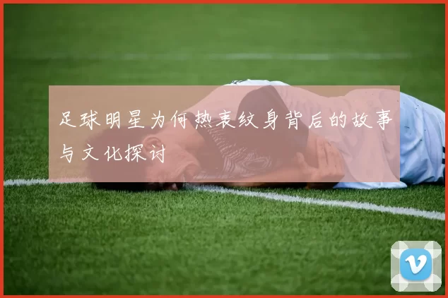 足球明星为何热衷纹身背后的故事与文化探讨