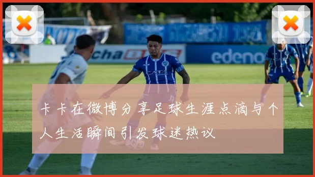 卡卡在微博分享足球生涯点滴与个人生活瞬间引发球迷热议