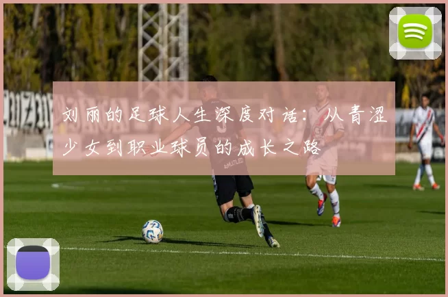 刘丽的足球人生深度对话：从青涩少女到职业球员的成长之路