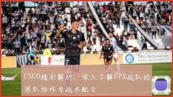 CSGO精彩解析：深入了解FPX战队的团队协作与战术配合