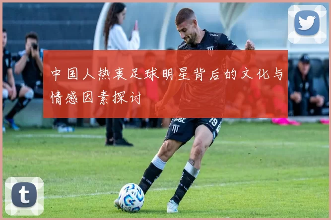 中国人热衷足球明星背后的文化与情感因素探讨