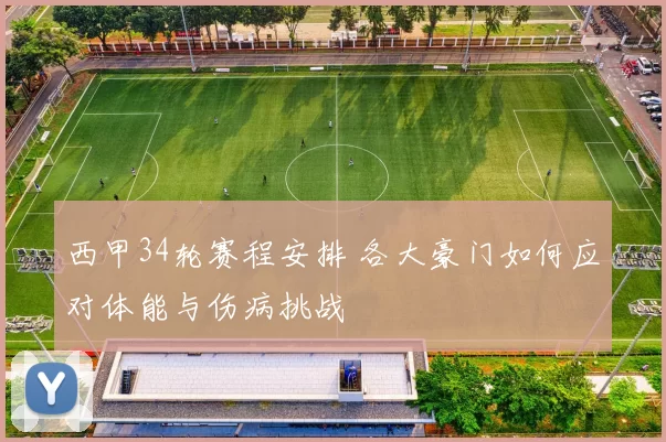 西甲34轮赛程安排 各大豪门如何应对体能与伤病挑战