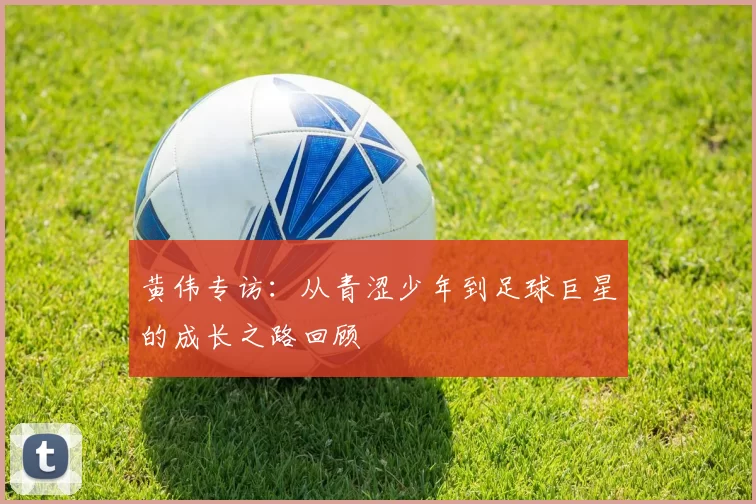 黄伟专访：从青涩少年到足球巨星的成长之路回顾