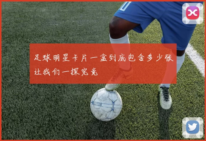 足球明星卡片一盒到底包含多少张让我们一探究竟
