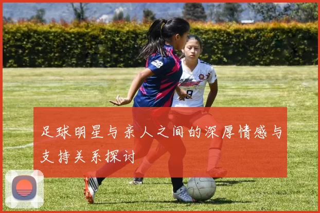足球明星与亲人之间的深厚情感与支持关系探讨