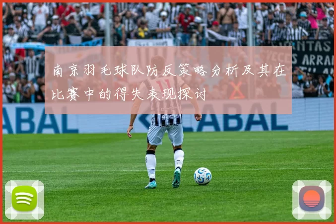南京羽毛球队防反策略分析及其在比赛中的得失表现探讨