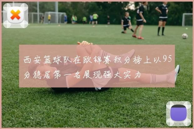 西安篮球队在欧锦赛积分榜上以95分稳居第一名展现强大实力