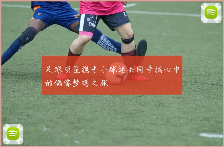 足球明星携手小球迷共同寻找心中的偶像梦想之旅