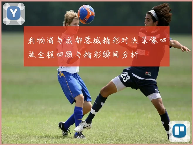 利物浦与成都蓉城精彩对决录像回放全程回顾与精彩瞬间分析