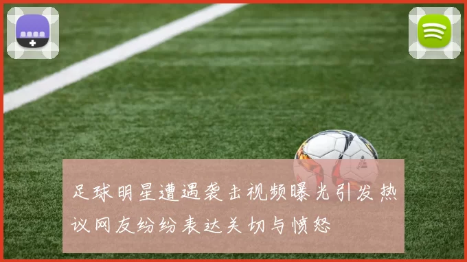 足球明星遭遇袭击视频曝光引发热议网友纷纷表达关切与愤怒