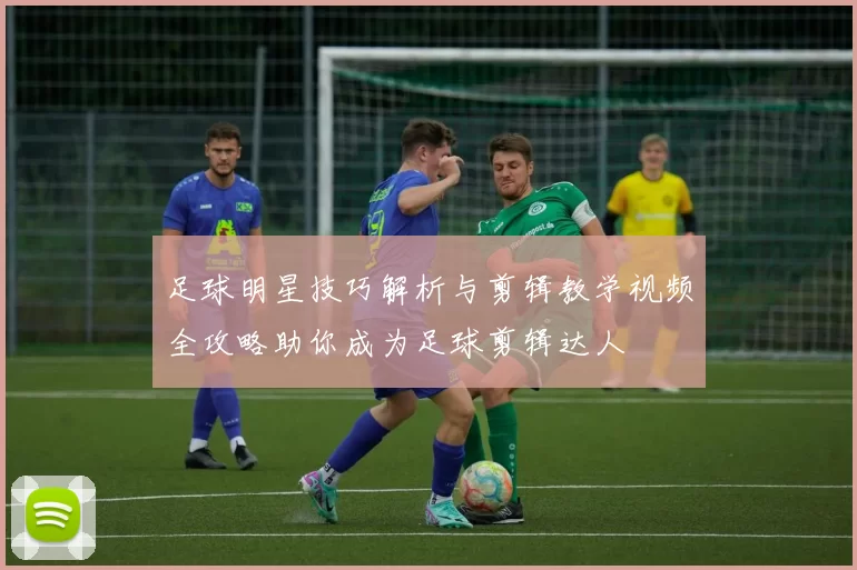 足球明星技巧解析与剪辑教学视频全攻略助你成为足球剪辑达人