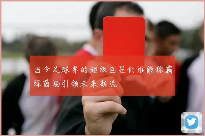 当今足球界的超级巨星们谁能称霸绿茵场引领未来潮流