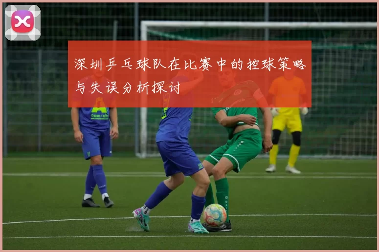深圳乒乓球队在比赛中的控球策略与失误分析探讨