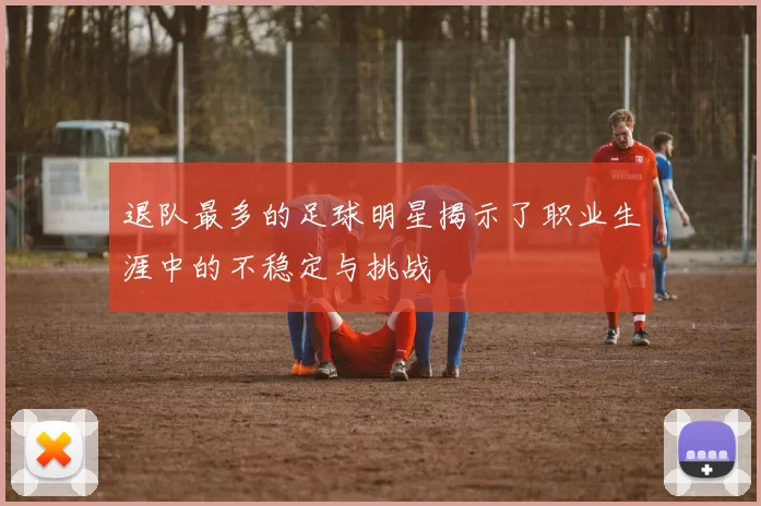 退队最多的足球明星揭示了职业生涯中的不稳定与挑战