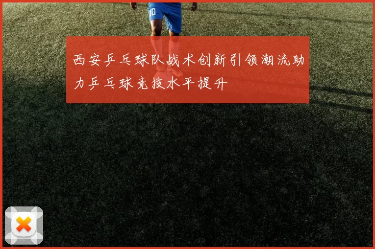 西安乒乓球队战术创新引领潮流助力乒乓球竞技水平提升