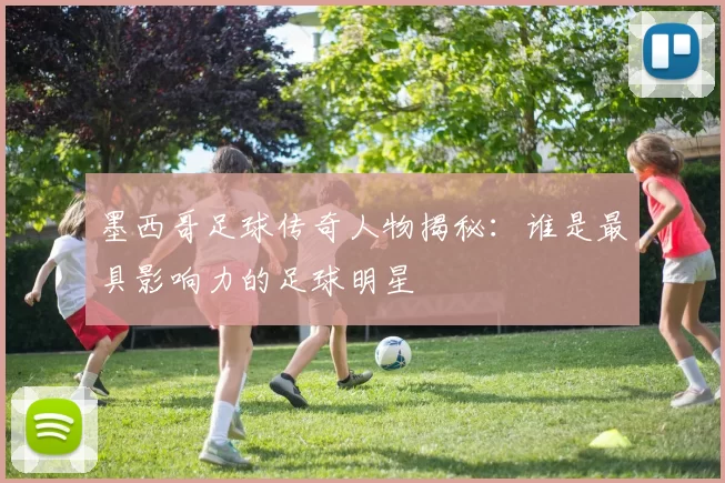 墨西哥足球传奇人物揭秘：谁是最具影响力的足球明星