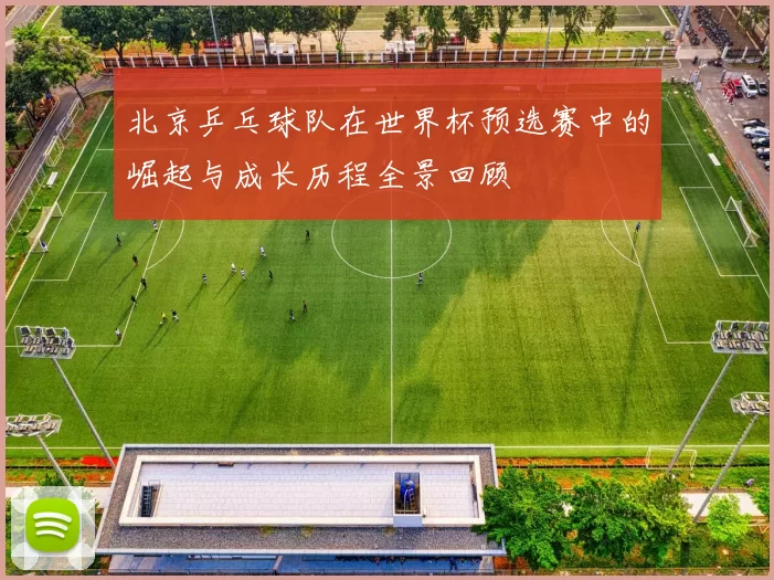北京乒乓球队在世界杯预选赛中的崛起与成长历程全景回顾
