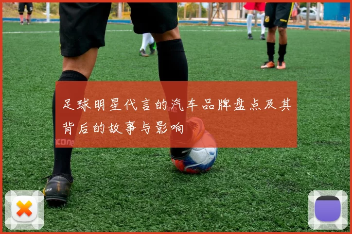 足球明星代言的汽车品牌盘点及其背后的故事与影响