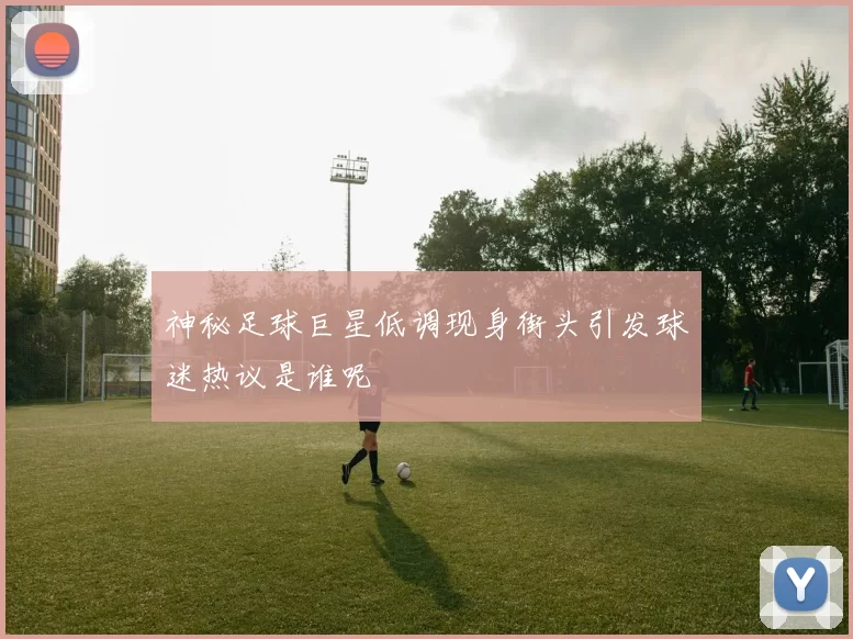 神秘足球巨星低调现身街头引发球迷热议是谁呢