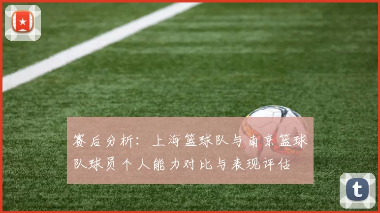 赛后分析：上海篮球队与南京篮球队球员个人能力对比与表现评估