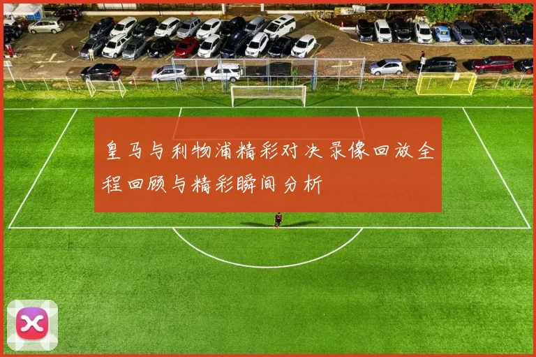 皇马与利物浦精彩对决录像回放全程回顾与精彩瞬间分析