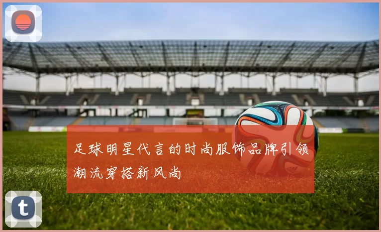 足球明星代言的时尚服饰品牌引领潮流穿搭新风尚