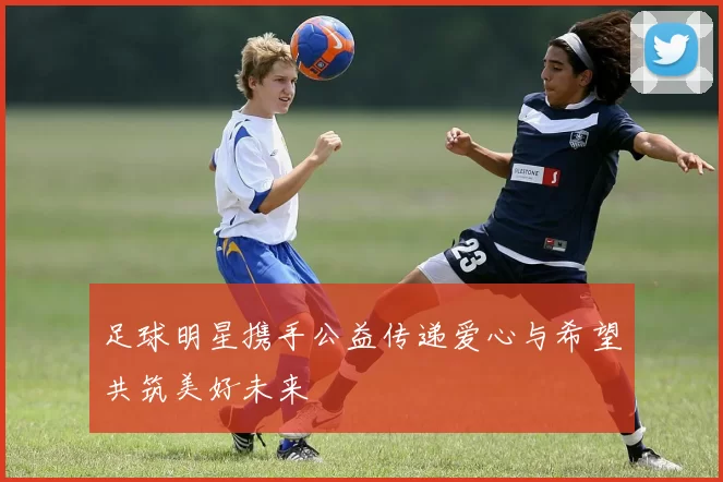足球明星携手公益传递爱心与希望共筑美好未来