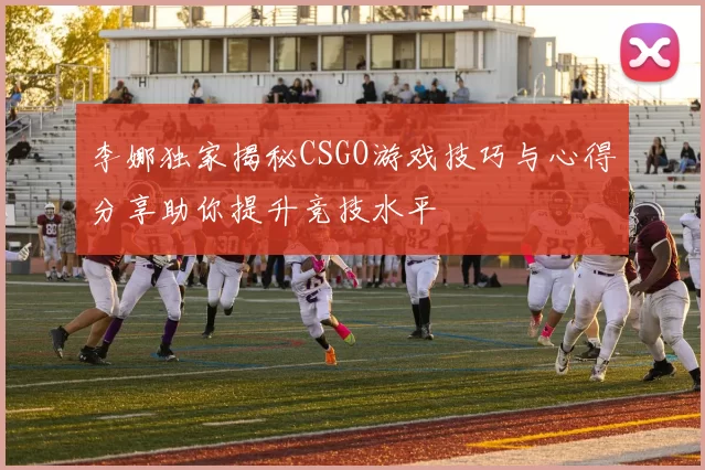 李娜独家揭秘CSGO游戏技巧与心得分享助你提升竞技水平